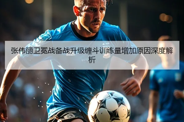 张伟丽卫冕战备战升级缠斗训练量增加原因深度解析