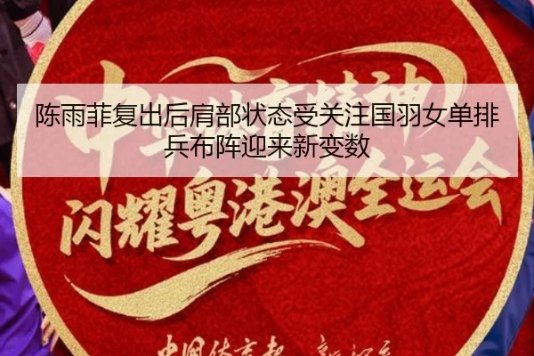 陈雨菲复出后肩部状态受关注国羽女单排兵布阵迎来新变数