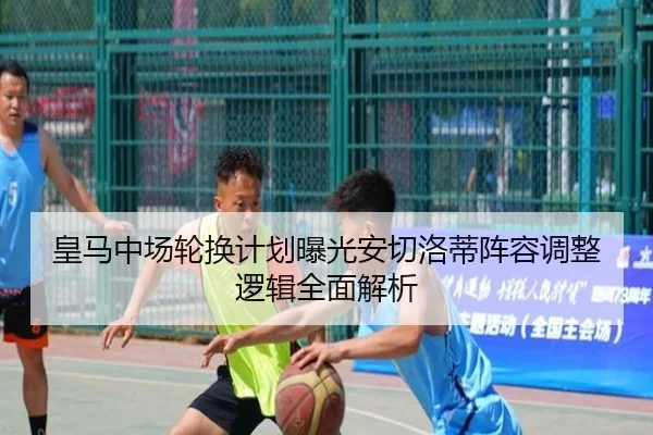 皇马中场轮换计划曝光安切洛蒂阵容调整逻辑全面解析